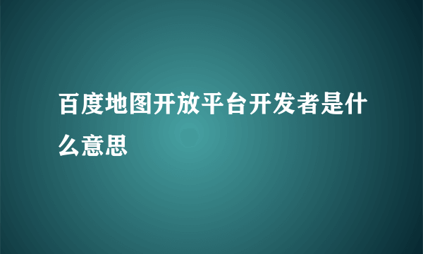 百度地图开放平台开发者是什么意思