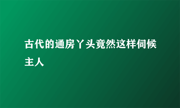 古代的通房丫头竟然这样伺候主人