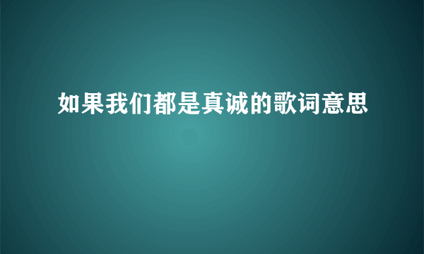 如果我们都是真诚的歌词意思