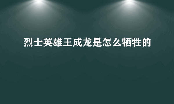 烈士英雄王成龙是怎么牺牲的