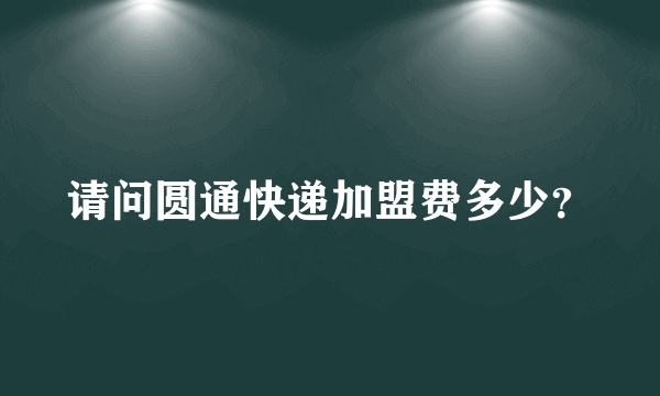 请问圆通快递加盟费多少？