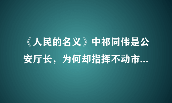 《人民的名义》中祁同伟是公安厅长，为何却指挥不动市局赵东来？