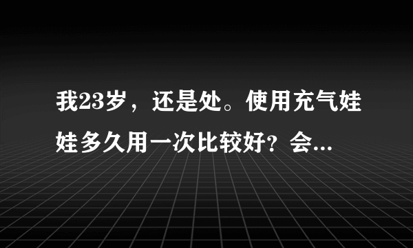 我23岁，还是处。使用充气娃娃多久用一次比较好？会不会对以后