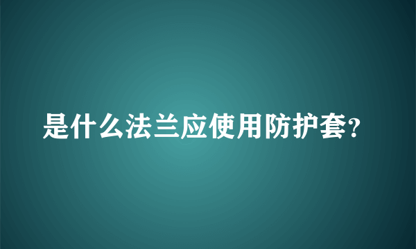 是什么法兰应使用防护套？