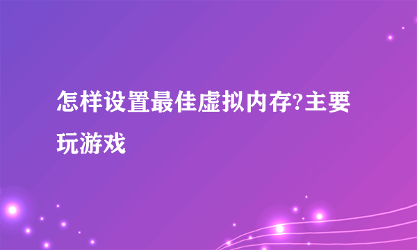 怎样设置最佳虚拟内存?主要玩游戏