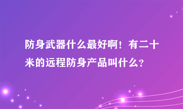 防身武器什么最好啊！有二十米的远程防身产品叫什么？