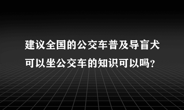 建议全国的公交车普及导盲犬可以坐公交车的知识可以吗？