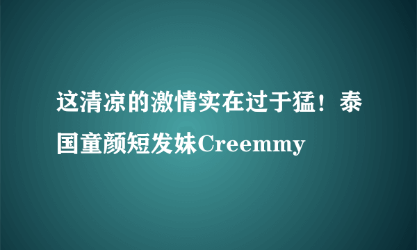 这清凉的激情实在过于猛！泰国童颜短发妹Creemmy