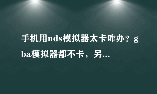 手机用nds模拟器太卡咋办？gba模拟器都不卡，另外nds游戏怎么用gba模拟器玩啊