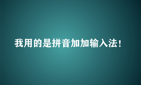 我用的是拼音加加输入法！