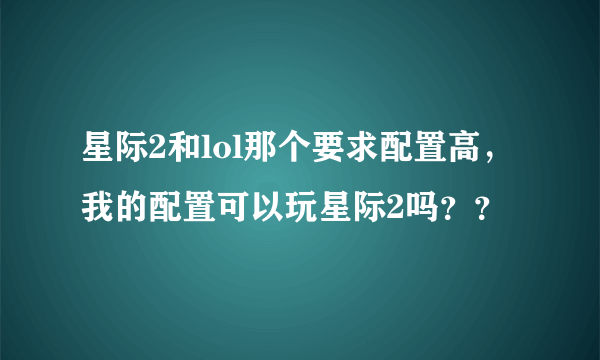 星际2和lol那个要求配置高，我的配置可以玩星际2吗？？