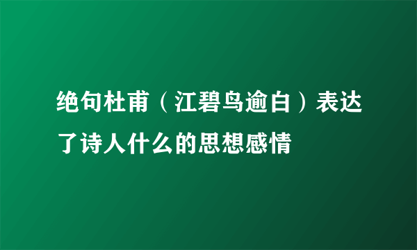 绝句杜甫（江碧鸟逾白）表达了诗人什么的思想感情