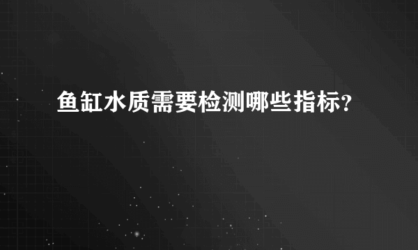 鱼缸水质需要检测哪些指标？