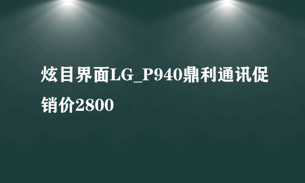 炫目界面LG_P940鼎利通讯促销价2800