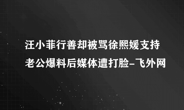 汪小菲行善却被骂徐熙媛支持老公爆料后媒体遭打脸-飞外网