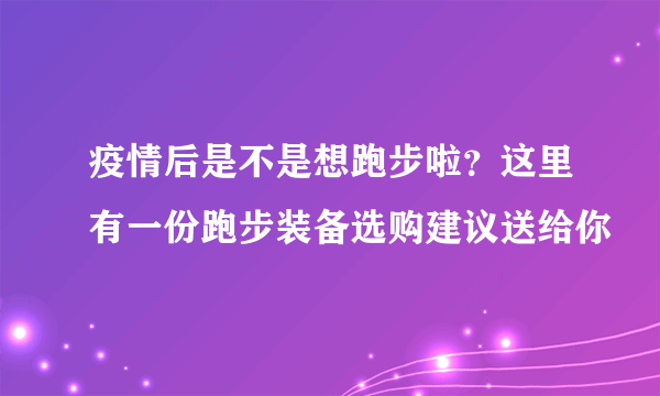 疫情后是不是想跑步啦？这里有一份跑步装备选购建议送给你