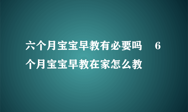 六个月宝宝早教有必要吗    6个月宝宝早教在家怎么教