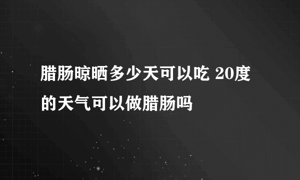 腊肠晾晒多少天可以吃 20度的天气可以做腊肠吗