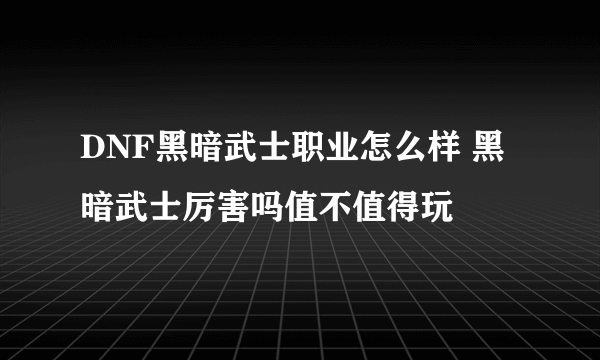 DNF黑暗武士职业怎么样 黑暗武士厉害吗值不值得玩