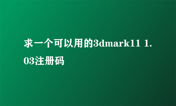 求一个可以用的3dmark11 1.03注册码