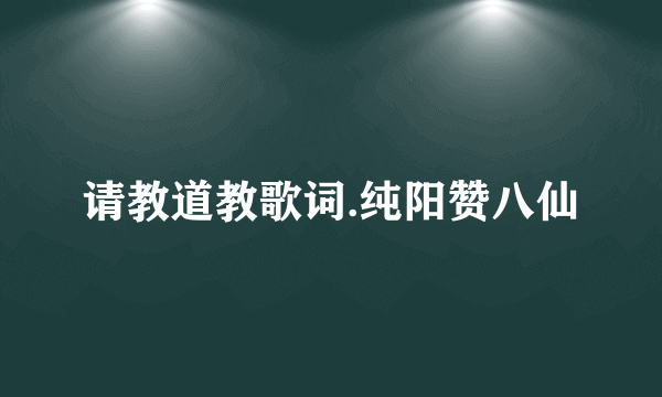 请教道教歌词.纯阳赞八仙