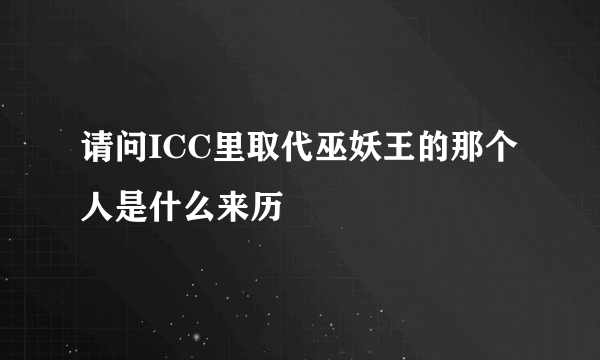 请问ICC里取代巫妖王的那个人是什么来历