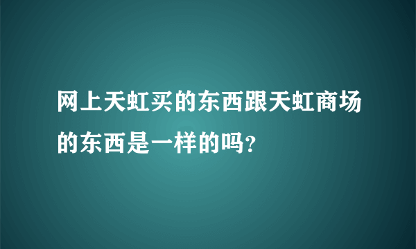 网上天虹买的东西跟天虹商场的东西是一样的吗？