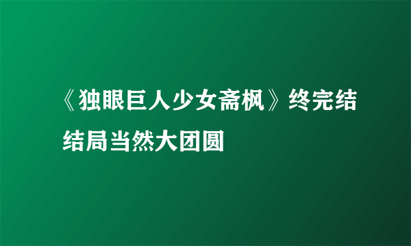 《独眼巨人少女斋枫》终完结 结局当然大团圆