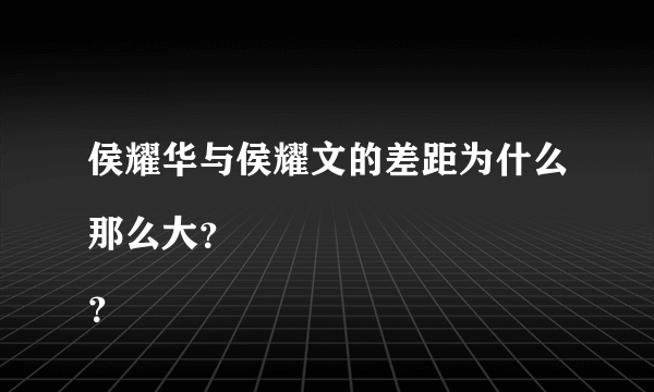 侯耀华与侯耀文的差距为什么那么大？
？