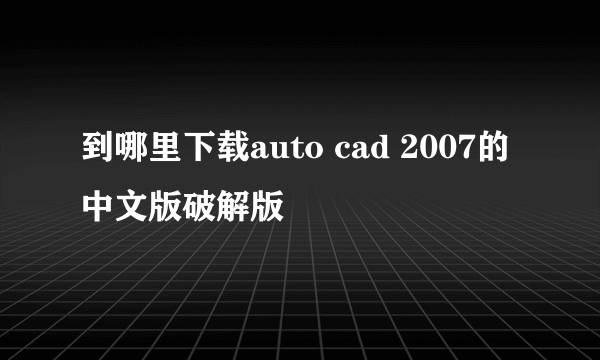 到哪里下载auto cad 2007的中文版破解版