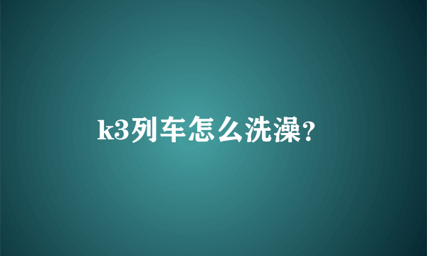 k3列车怎么洗澡？