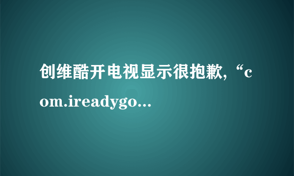 创维酷开电视显示很抱歉,“com.ireadygo.eventdevice”已停止运行什么意思