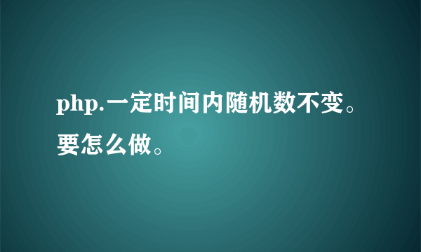 php.一定时间内随机数不变。要怎么做。