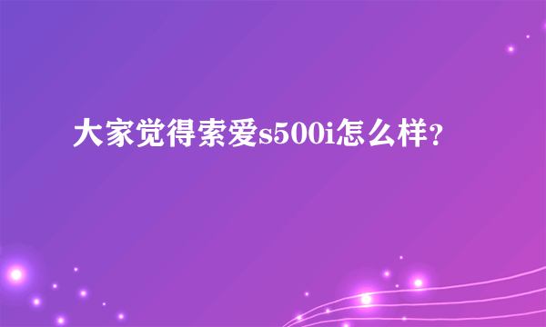 大家觉得索爱s500i怎么样？