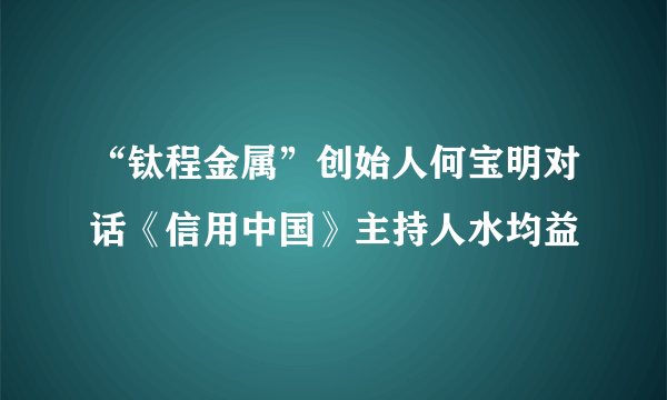 “钛程金属”创始人何宝明对话《信用中国》主持人水均益