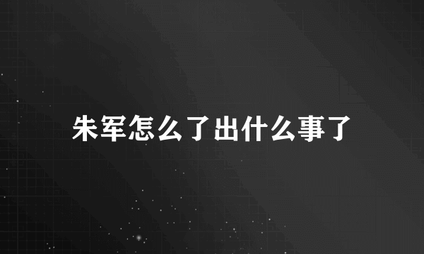 朱军怎么了出什么事了