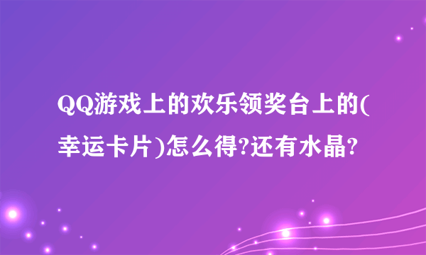 QQ游戏上的欢乐领奖台上的(幸运卡片)怎么得?还有水晶?