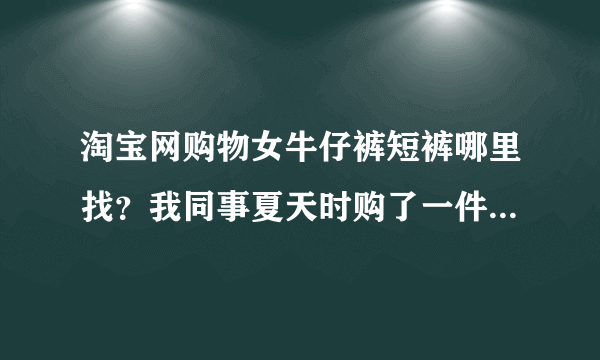 淘宝网购物女牛仔裤短裤哪里找？我同事夏天时购了一件很漂亮，我也想拥有。