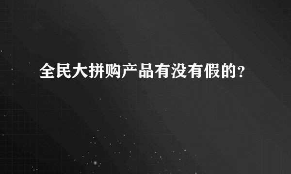 全民大拼购产品有没有假的？