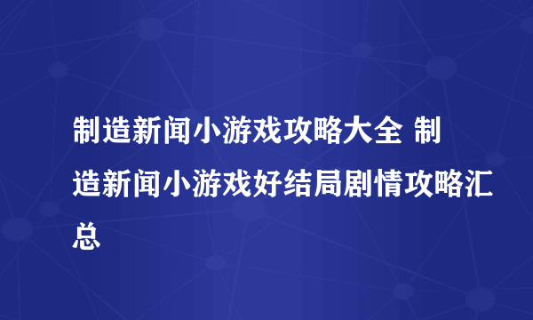 制造新闻小游戏攻略大全 制造新闻小游戏好结局剧情攻略汇总