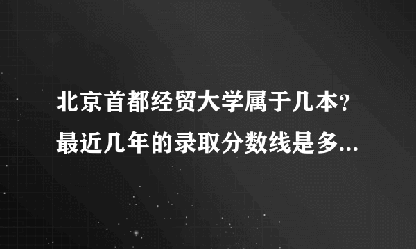 北京首都经贸大学属于几本？最近几年的录取分数线是多少？ 谢谢拉