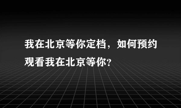 我在北京等你定档，如何预约观看我在北京等你？