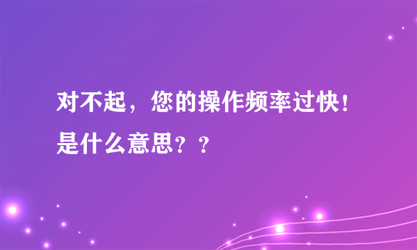 对不起，您的操作频率过快！是什么意思？？