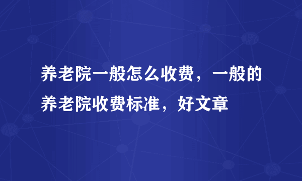 养老院一般怎么收费，一般的养老院收费标准，好文章