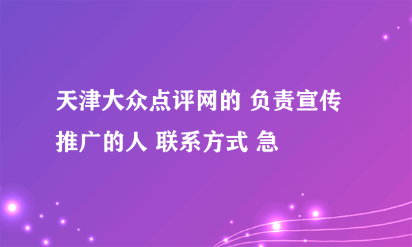 天津大众点评网的 负责宣传推广的人 联系方式 急