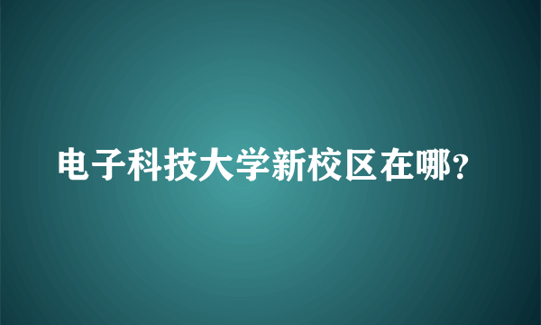 电子科技大学新校区在哪？