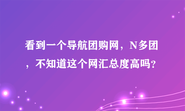 看到一个导航团购网，N多团，不知道这个网汇总度高吗？