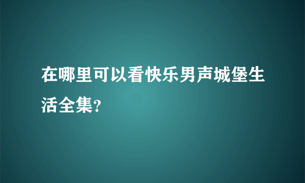 在哪里可以看快乐男声城堡生活全集？