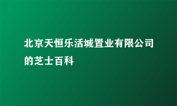 北京天恒乐活城置业有限公司的芝士百科