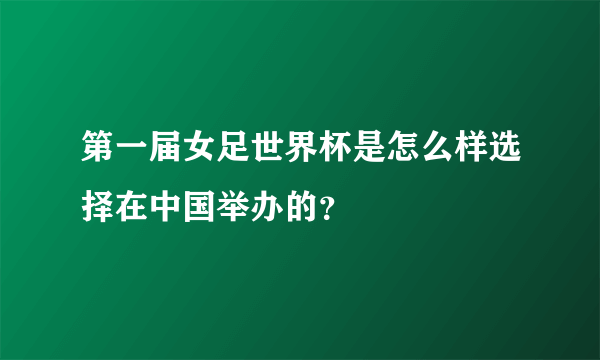 第一届女足世界杯是怎么样选择在中国举办的？